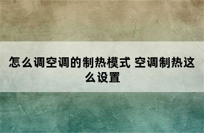 怎么调空调的制热模式 空调制热这么设置